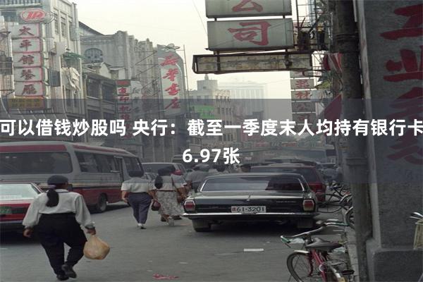 可以借钱炒股吗 央行：截至一季度末人均持有银行卡6.97张