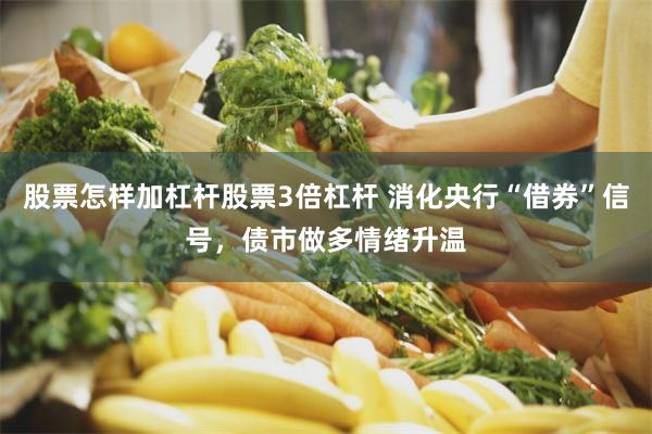 股票怎样加杠杆股票3倍杠杆 消化央行“借券”信号，债市做多情绪升温