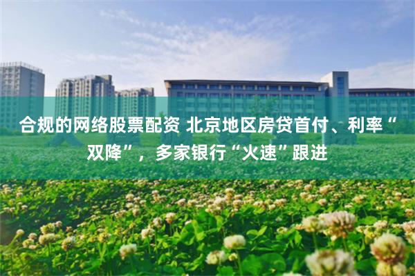 合规的网络股票配资 北京地区房贷首付、利率“双降”，多家银行“火速”跟进