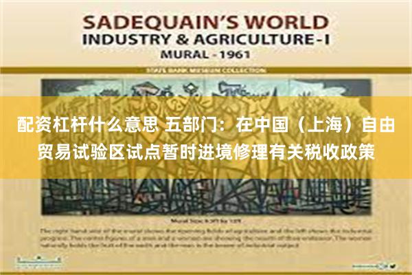配资杠杆什么意思 五部门:在中国(上海)自由贸易试验区试点暂时进境修理有关税收政策