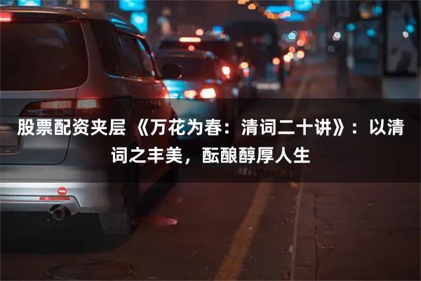 股票配资夹层 《万花为春：清词二十讲》：以清词之丰美，酝酿醇厚人生