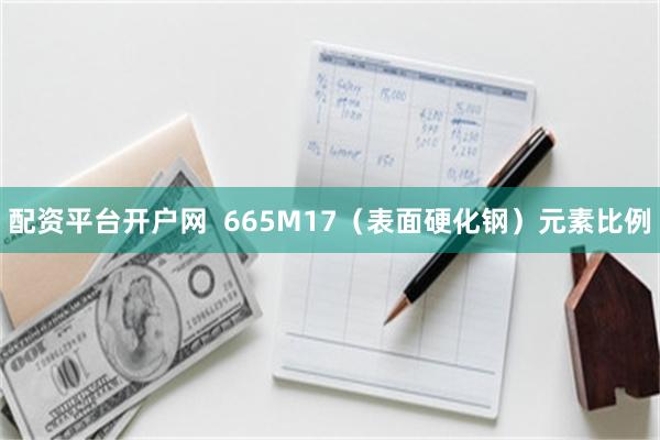 配资平台开户网  665M17（表面硬化钢）元素比例