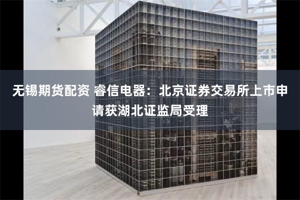 无锡期货配资 睿信电器：北京证券交易所上市申请获湖北证监局受理
