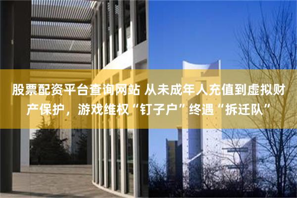 股票配资平台查询网站 从未成年人充值到虚拟财产保护，游戏维权“钉子户”终遇“拆迁队”