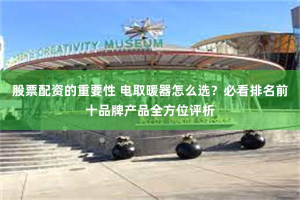 股票配资的重要性 电取暖器怎么选？必看排名前十品牌产品全方位评析