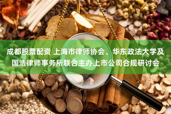 成都股票配资 上海市律师协会、华东政法大学及国浩律师事务所联合主办上市公司合规研讨会