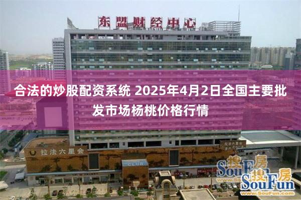 合法的炒股配资系统 2025年4月2日全国主要批发市场杨桃价格行情