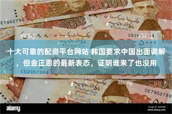十大可靠的配资平台网站 韩国要求中国出面调解，但金正恩的最新表态，证明谁来了也没用