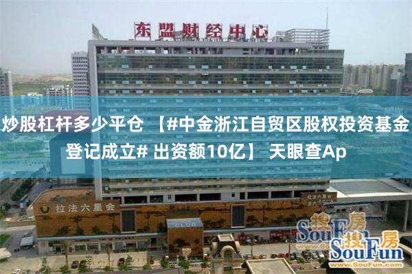 炒股杠杆多少平仓 【#中金浙江自贸区股权投资基金登记成立# 出资额10亿】 天眼查Ap