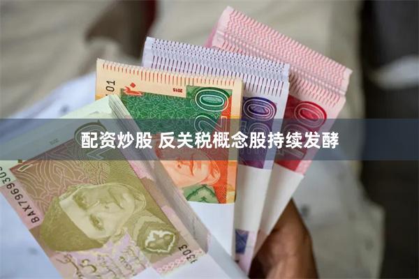 配资炒股 反关税概念股持续发酵