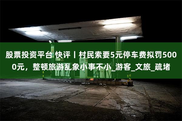 股票投资平台 快评丨村民索要5元停车费拟罚5000元，整顿旅游乱象小事不小_游客_文旅_疏堵