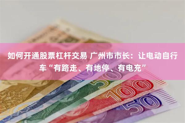如何开通股票杠杆交易 广州市市长：让电动自行车“有路走、有地停、有电充”