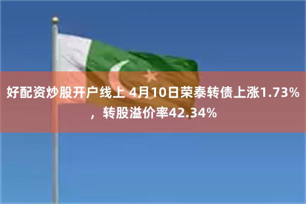 好配资炒股开户线上 4月10日荣泰转债上涨1.73%，转股溢价率42.34%