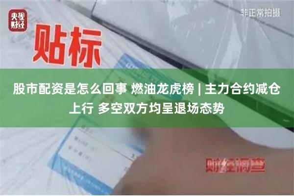 股市配资是怎么回事 燃油龙虎榜 | 主力合约减仓上行 多空双方均呈退场态势