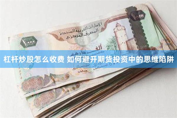 杠杆炒股怎么收费 如何避开期货投资中的思维陷阱