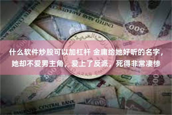 什么软件炒股可以加杠杆 金庸给她好听的名字，她却不爱男主角，爱上了反派，死得非常凄惨