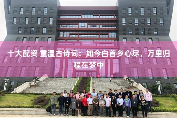 十大配资 重温古诗词：如今白首乡心尽，万里归程在梦中
