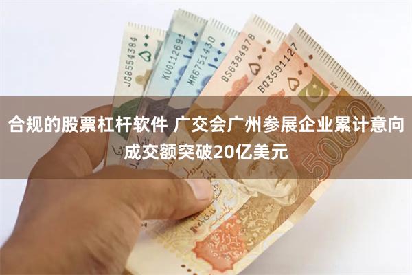 合规的股票杠杆软件 广交会广州参展企业累计意向成交额突破20亿美元
