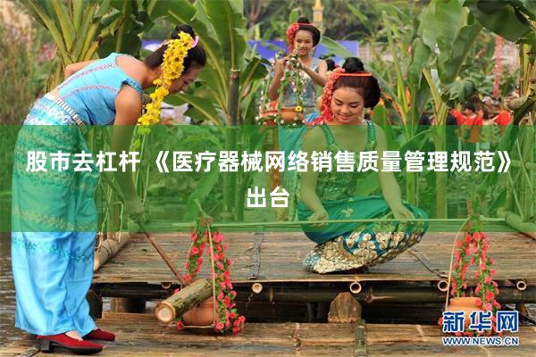 股市去杠杆 《医疗器械网络销售质量管理规范》出台