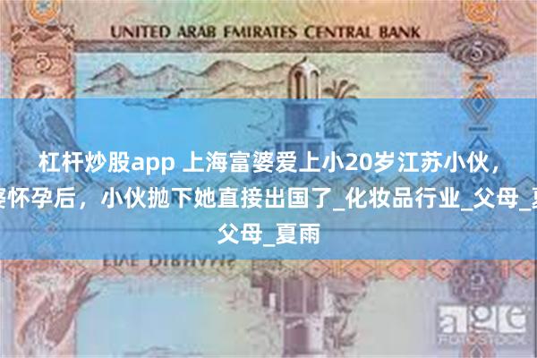 杠杆炒股app 上海富婆爱上小20岁江苏小伙，富婆怀孕后，小伙抛下她直接出国了_化妆品行业_父母_夏雨