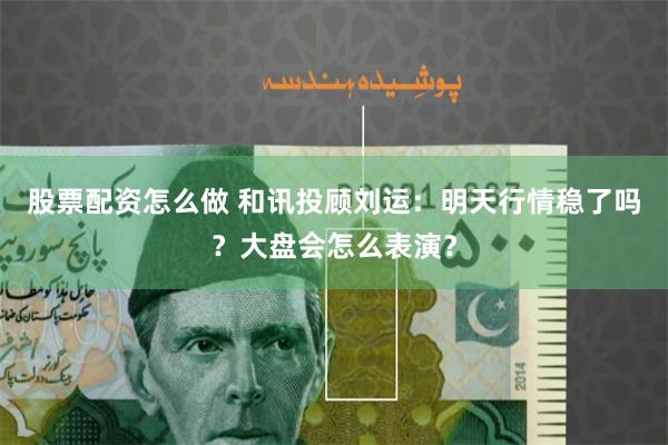 股票配资怎么做 和讯投顾刘运：明天行情稳了吗？大盘会怎么表演？
