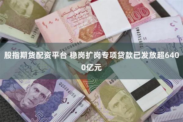 股指期货配资平台 稳岗扩岗专项贷款已发放超6400亿元