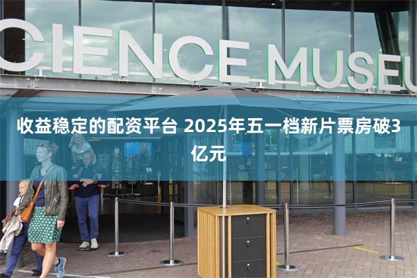 收益稳定的配资平台 2025年五一档新片票房破3亿元