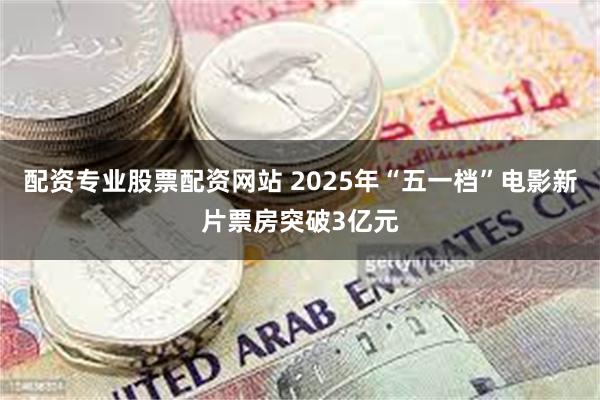 配资专业股票配资网站 2025年“五一档”电影新片票房突破3亿元