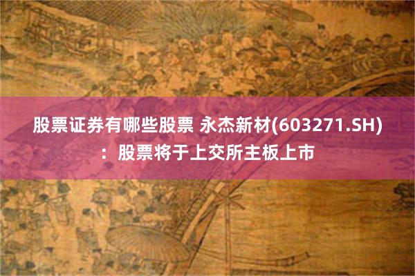 股票证券有哪些股票 永杰新材(603271.SH)：股票将于上交所主板上市