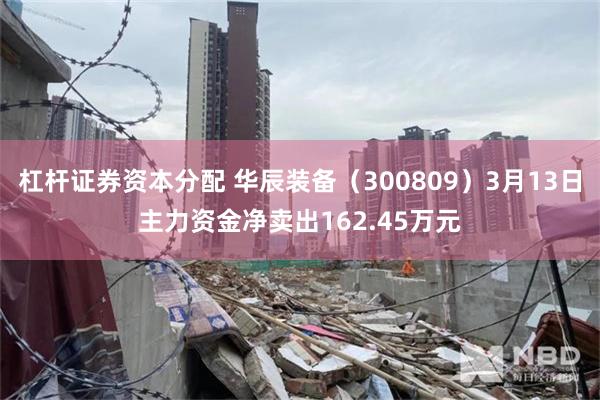 杠杆证券资本分配 华辰装备（300809）3月13日主力资金净卖出162.45万元
