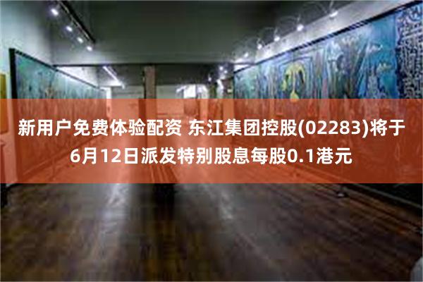新用户免费体验配资 东江集团控股(02283)将于6月12日派发特别股息每股0.1港元