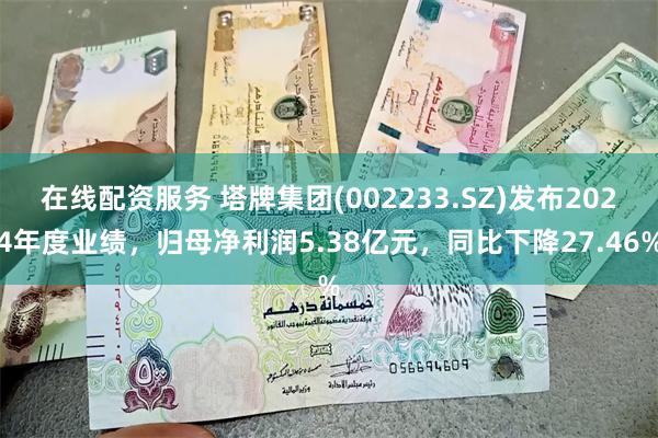 在线配资服务 塔牌集团(002233.SZ)发布2024年度业绩，归母净利润5.38亿元，同比下降27.46%