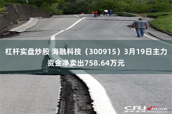 杠杆实盘炒股 海融科技（300915）3月19日主力资金净卖出758.64万元