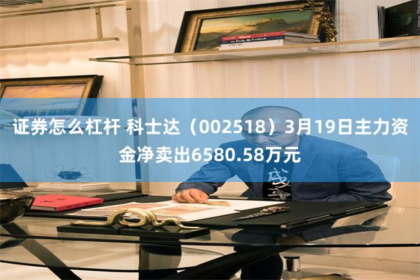 证券怎么杠杆 科士达（002518）3月19日主力资金净卖出6580.58万元