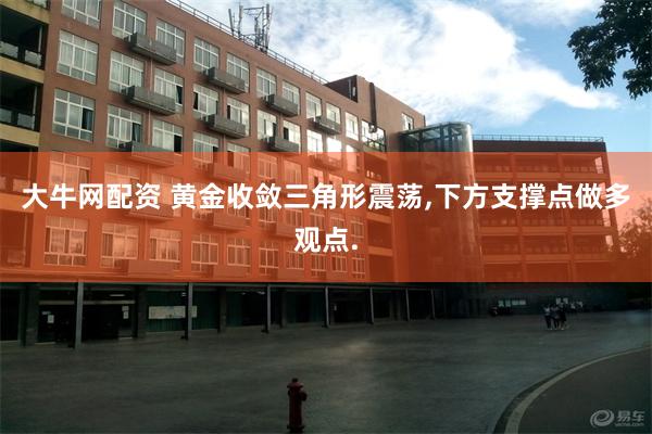 大牛网配资 黄金收敛三角形震荡,下方支撑点做多观点.