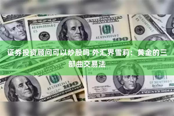 证券投资顾问可以炒股吗 外汇界雪莉：黄金的三部曲交易法