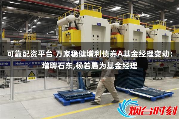可靠配资平台 万家稳健增利债券A基金经理变动：增聘石东,杨若愚为基金经理
