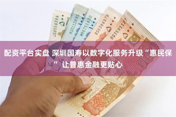 配资平台实盘 深圳国寿以数字化服务升级“惠民保” 让普惠金融更贴心