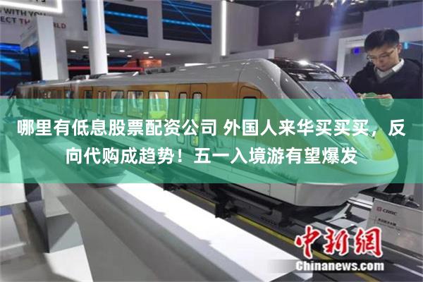 哪里有低息股票配资公司 外国人来华买买买，反向代购成趋势！五一入境游有望爆发