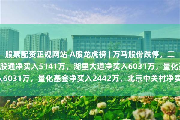股票配资正规网站 A股龙虎榜 | 万马股份跌停，二机构净买入1.22亿，深股通净买入5141万，湖里大道净买入6031万，量化基金净买入2442万，北京中关村净卖出3343万