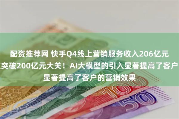 配资推荐网 快手Q4线上营销服务收入206亿元，单季首次突破200亿元大关！AI大模型的引入显著提高了客户的营销效果
