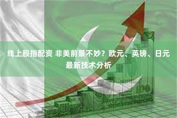 线上股指配资 非美前景不妙？欧元、英镑、日元最新技术分析