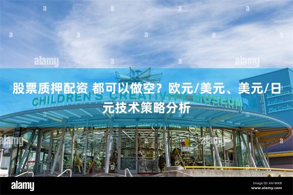 股票质押配资 都可以做空？欧元/美元、美元/日元技术策略分析