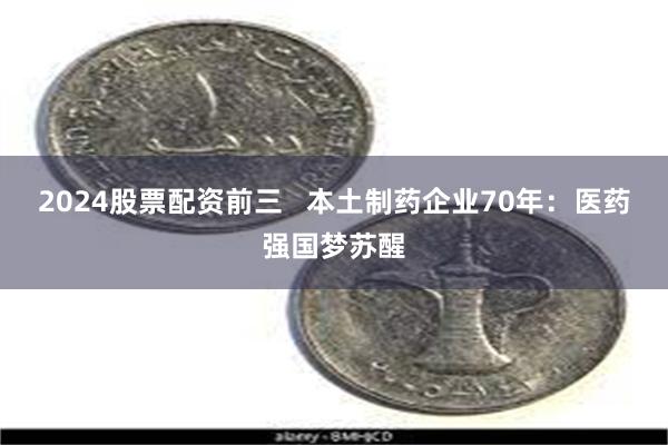 2024股票配资前三   本土制药企业70年：医药强国梦苏醒