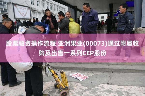 股票融资操作流程 亚洲果业(00073)通过附属收购及出售一系列CEP股份