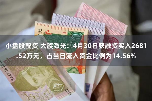 小盘股配资 大族激光：4月30日获融资买入2681.52万元，占当日流入资金比例为14.56%