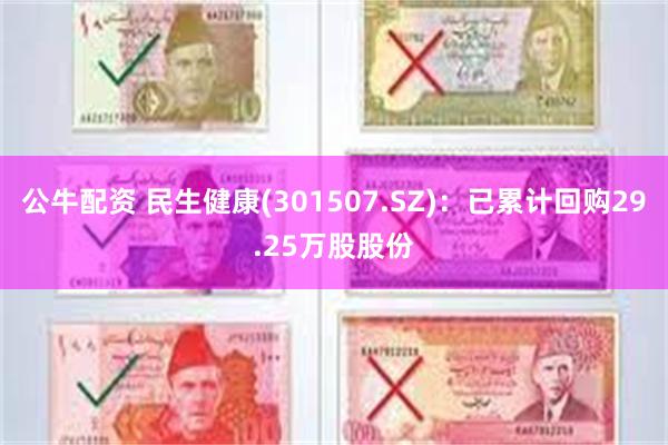 公牛配资 民生健康(301507.SZ)：已累计回购29.25万股股份