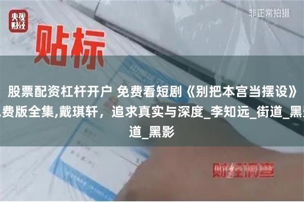 股票配资杠杆开户 免费看短剧《别把本宫当摆设》免费版全集,戴琪轩，追求真实与深度_李知远_街道_黑影