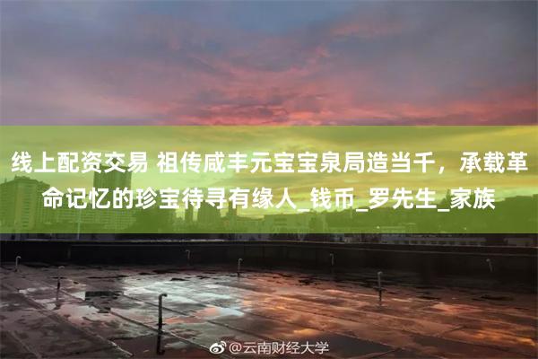 线上配资交易 祖传咸丰元宝宝泉局造当千，承载革命记忆的珍宝待寻有缘人_钱币_罗先生_家族