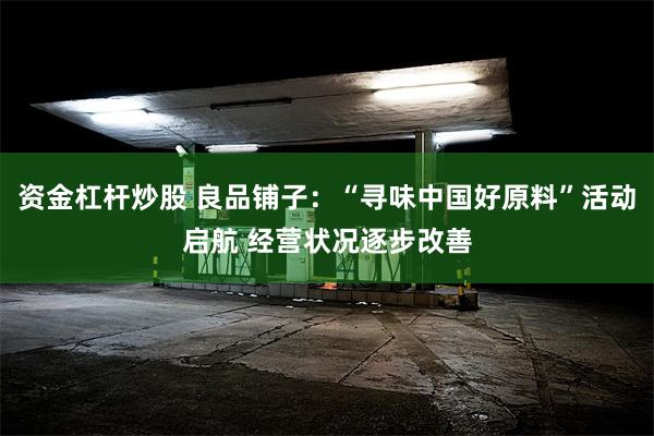 资金杠杆炒股 良品铺子：“寻味中国好原料”活动启航 经营状况逐步改善